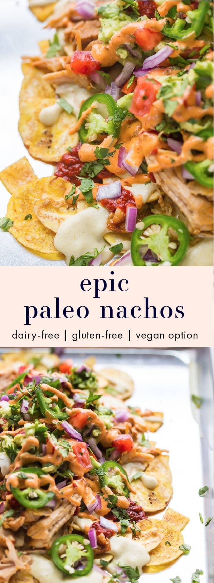 These paleo nachos are epic, aka the best paleo nachos ever. What makes paleo nachos epic, you ask? Well, what do you think of plantain chips topped with tender carnitas, the best paleo queso blanco, guacamole, pico de gallo, smoky guajillo salsa, and creamy chipotle sauce? If those doesn't sound like the best paleo nachos to you, I just don't even know who you are anymore. To make these vegan, simply tofu or your favorite meatless protein for the carnitas.